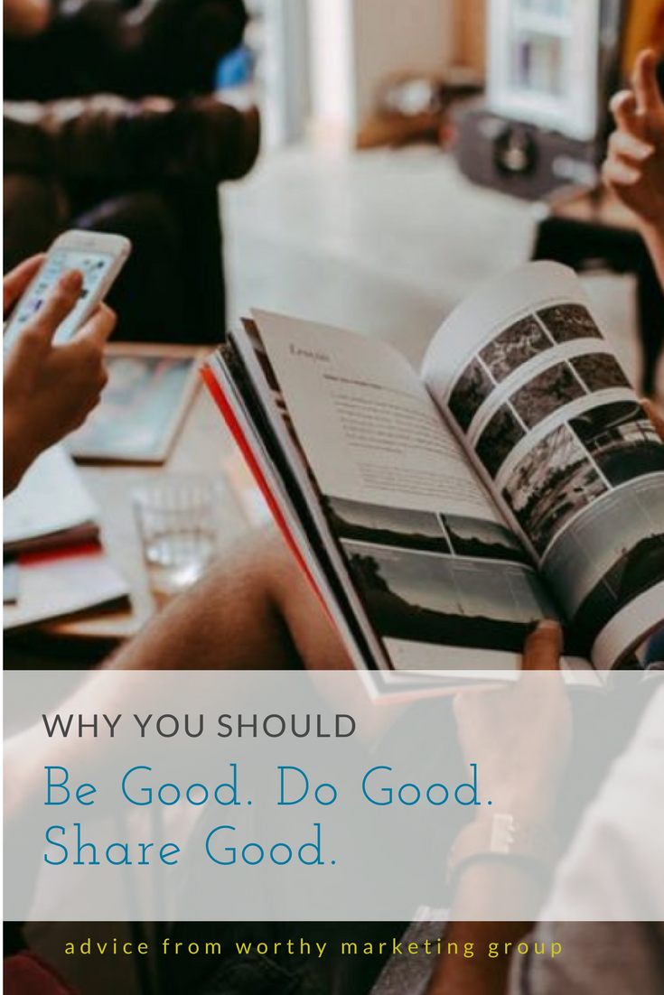 Why you should BE GOOD, DO GOOD, SHARE GOOD | The Worthy Marketing Blog